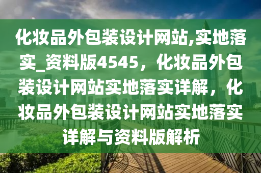化妆品外包装设计网站,实地落实_资料版4545，化妆品外包装设计网站实地落实详解，化妆品外包装设计网站实地落实详解与资料版解析