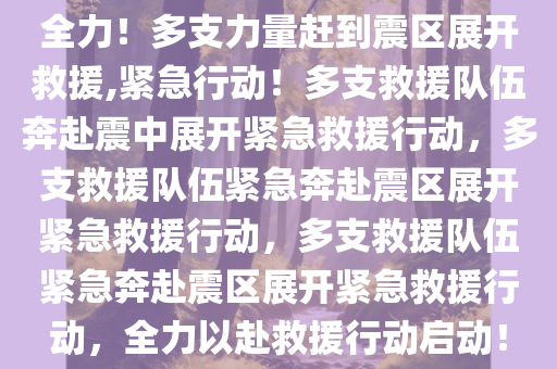 全力！多支力量赶到震区展开救援,紧急行动！多支救援队伍奔赴震中展开紧急救援行动，多支救援队伍紧急奔赴震区展开紧急救援行动，多支救援队伍紧急奔赴震区展开紧急救援行动，全力以赴救援行动启动！