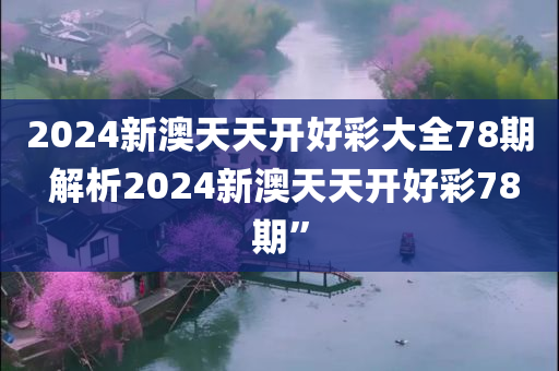 2024新澳天天开好彩大全78期 解析2024新澳天天开好彩78期”