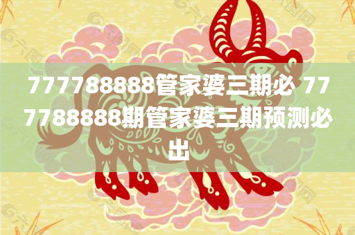 777788888管家婆三期必 777788888期管家婆三期预测必出