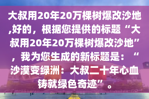 大叔用20年20万棵树爆改沙地,好的，根据您提供的标题“大叔用20年20万棵树爆改沙地”，我为您生成的新标题是：“沙漠变绿洲：大叔二十年心血铸就绿色奇迹”。