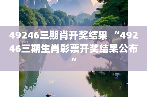 49246三期肖开奖结果 “49246三期生肖彩票开奖结果公布”