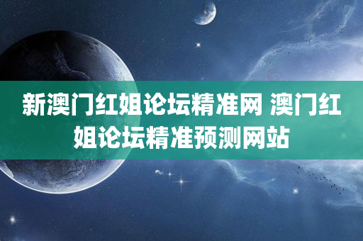 新澳门红姐论坛精准网 澳门红姐论坛精准预测网站