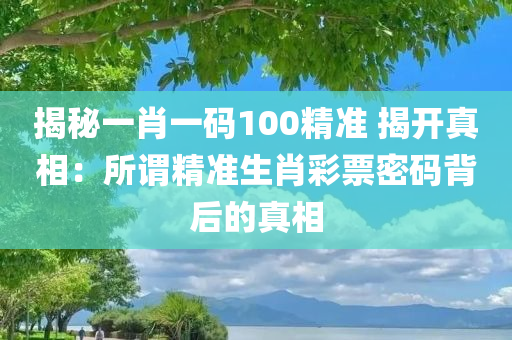 揭秘一肖一码100精准 揭开真相：所谓精准生肖彩票密码背后的真相