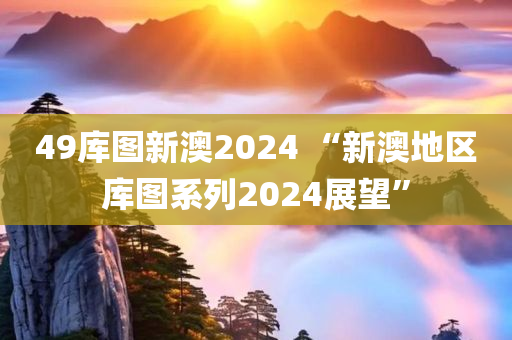 49库图新澳2024 “新澳地区库图系列2024展望”