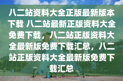 八二站资料大全正版最新版本下载 八二站最新正版资料大全免费下载，八二站正版资料大全最新版免费下载汇总，八二站正版资料大全最新版免费下载汇总