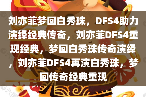 刘亦菲梦回白秀珠，DFS4助力演绎经典传奇，刘亦菲DFS4重现经典，梦回白秀珠传奇演绎，刘亦菲DFS4再演白秀珠，梦回传奇经典重现