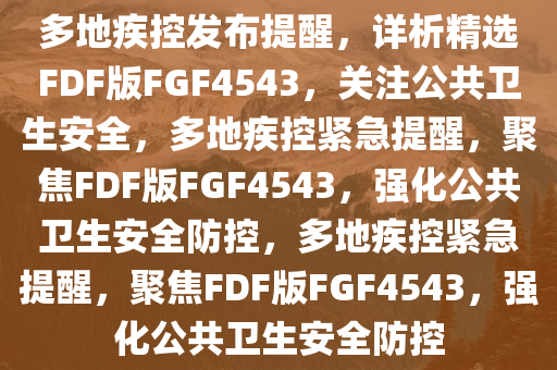 多地疾控发布提醒，详析精选FDF版FGF4543，关注公共卫生安全，多地疾控紧急提醒，聚焦FDF版FGF4543，强化公共卫生安全防控，多地疾控紧急提醒，聚焦FDF版FGF4543，强化公共卫生安全防控