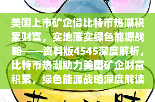 美国上市矿企借比特币热潮积累财富，实地落实绿色能源战略——资料版4545深度解析，比特币热潮助力美国矿企财富积累，绿色能源战略深度解读
