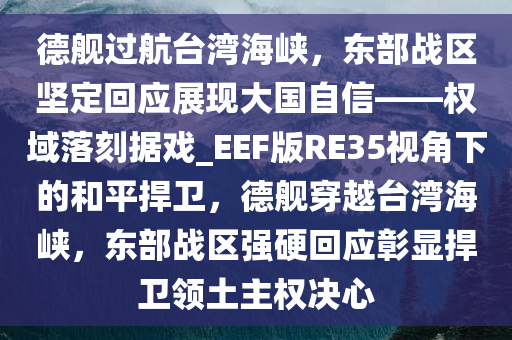 德舰过航台湾海峡，东部战区坚定回应展现大国自信——权域落刻据戏_EEF版RE35视角下的和平捍卫，德舰穿越台湾海峡，东部战区强硬回应彰显捍卫领土主权决心