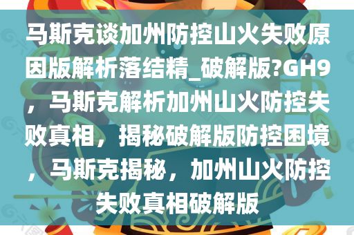 马斯克谈加州防控山火失败原因版解析落结精_破解版?GH9，马斯克解析加州山火防控失败真相，揭秘破解版防控困境，马斯克揭秘，加州山火防控失败真相破解版