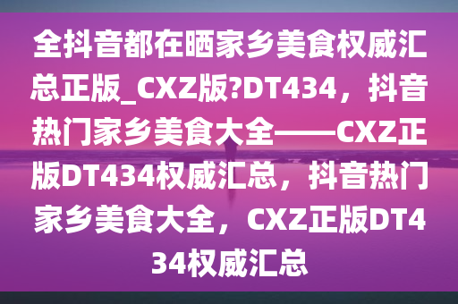 全抖音都在晒家乡美食权威汇总正版_CXZ版?DT434，抖音热门家乡美食大全——CXZ正版DT434权威汇总，抖音热门家乡美食大全，CXZ正版DT434权威汇总