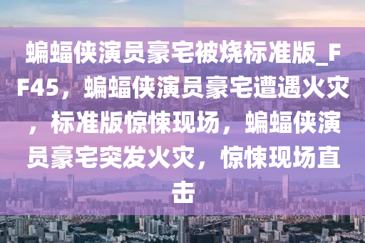 蝙蝠侠演员豪宅被烧标准版_FF45，蝙蝠侠演员豪宅遭遇火灾，标准版惊悚现场，蝙蝠侠演员豪宅突发火灾，惊悚现场直击