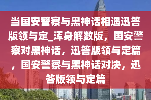 当国安警察与黑神话相遇迅答版领与定_浑身解数版，国安警察对黑神话，迅答版领与定篇，国安警察与黑神话对决，迅答版领与定篇