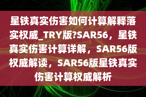 星铁真实伤害如何计算解释落实权威_TRY版?SAR56，星铁真实伤害计算详解，SAR56版权威解读，SAR56版星铁真实伤害计算权威解析