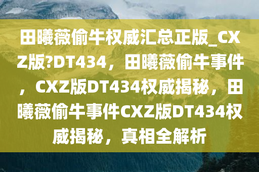 田曦薇偷牛权威汇总正版_CXZ版?DT434，田曦薇偷牛事件，CXZ版DT434权威揭秘，田曦薇偷牛事件CXZ版DT434权威揭秘，真相全解析