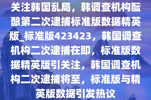关注韩国乱局，韩调查机构酝酿第二次逮捕标准版数据精英版_标准版423423，韩国调查机构二次逮捕在即，标准版数据精英版引关注，韩国调查机构二次逮捕将至，标准版与精英版数据引发热议