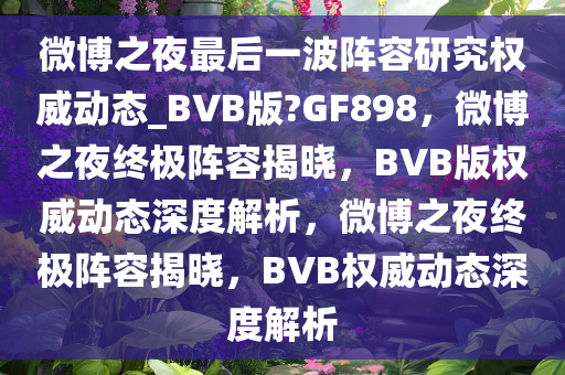 微博之夜最后一波阵容研究权威动态_BVB版?GF898，微博之夜终极阵容揭晓，BVB版权威动态深度解析，微博之夜终极阵容揭晓，BVB权威动态深度解析