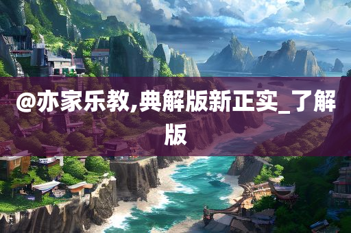 @亦家乐教,典解版新正实_了解版