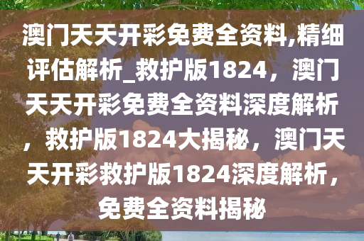澳门天天开彩免费全资料,精细评估解析_救护版1824，澳门天天开彩免费全资料深度解析，救护版1824大揭秘，澳门天天开彩救护版1824深度解析，免费全资料揭秘