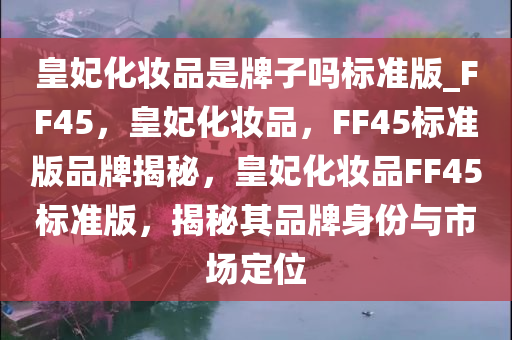 皇妃化妆品是牌子吗标准版_FF45，皇妃化妆品，F(xiàn)F45标准版品牌揭秘，皇妃化妆品FF45标准版，揭秘其品牌身份与市场定位
