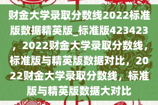财金大学录取分数线2022标准版数据精英版_标准版423423，2022财金大学录取分数线，标准版与精英版数据对比，2022财金大学录取分数线，标准版与精英版数据大对比