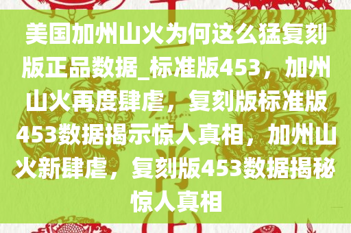 美国加州山火为何这么猛复刻版正品数据_标准版453，加州山火再度肆虐，复刻版标准版453数据揭示惊人真相，加州山火新肆虐，复刻版453数据揭秘惊人真相