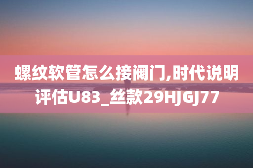 螺纹软管怎么接阀门,时代说明评估U83_丝款29HJGJ77