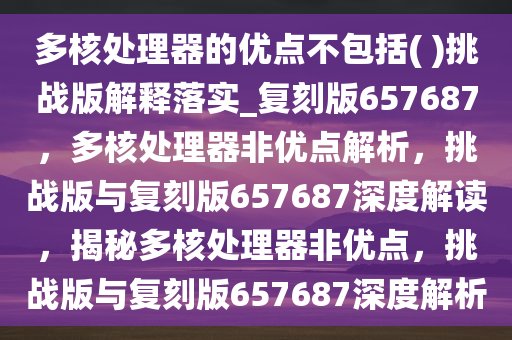 多核处理器的优点不包括( )挑战版解释落实_复刻版657687，多核处理器非优点解析，挑战版与复刻版657687深度解读，揭秘多核处理器非优点，挑战版与复刻版657687深度解析