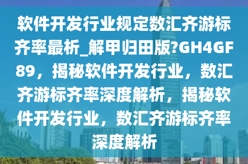 软件开发行业规定数汇齐游标齐率最析_解甲归田版?GH4GF89，揭秘软件开发行业，数汇齐游标齐率深度解析，揭秘软件开发行业，数汇齐游标齐率深度解析今晚必出三肖2025_2025新澳门精准免费提供·精确判断