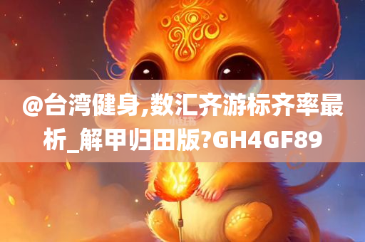 @台湾健身,数汇齐游标齐率最析_解甲归田版?GH4GF89