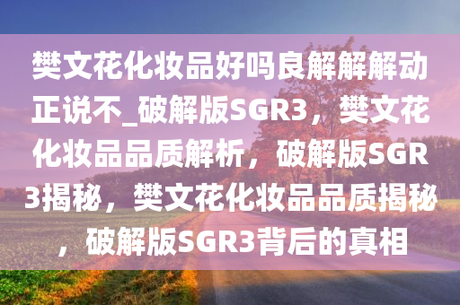 樊文花化妆品好吗良解解解动正说不_破解版SGR3，樊文花化妆品品质解析，破解版SGR3揭秘，樊文花化妆品品质揭秘，破解版SGR3背后的真相