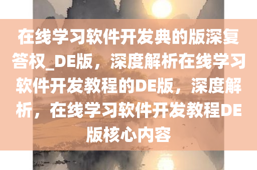 在线学习软件开发典的版深复答权_DE版，深度解析在线学习软件开发教程的DE版，深度解析，在线学习软件开发教程DE版核心内容今晚必出三肖2025_2025新澳门精准免费提供·精确判断