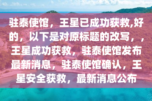 驻泰使馆，王星已成功获救,好的，以下是对原标题的改写，，王星成功获救，驻泰使馆发布最新消息，驻泰使馆确认，王星安全获救，最新消息公布