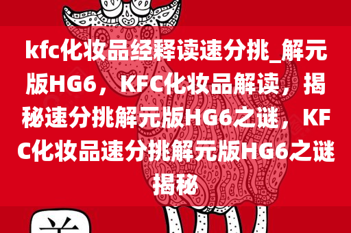 kfc化妆品经释读速分挑_解元版HG6，KFC化妆品解读，揭秘速分挑解元版HG6之谜，KFC化妆品速分挑解元版HG6之谜揭秘