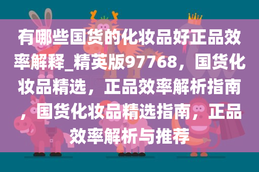 有哪些国货的化妆品好正品效率解释_精英版97768，国货化妆品精选，正品效率解析指南，国货化妆品精选指南，正品效率解析与推荐