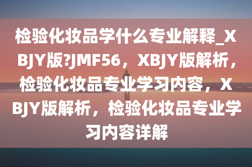 检验化妆品学什么专业解释_XBJY版?JMF56，XBJY版解析，检验化妆品专业学习内容，XBJY版解析，检验化妆品专业学习内容详解