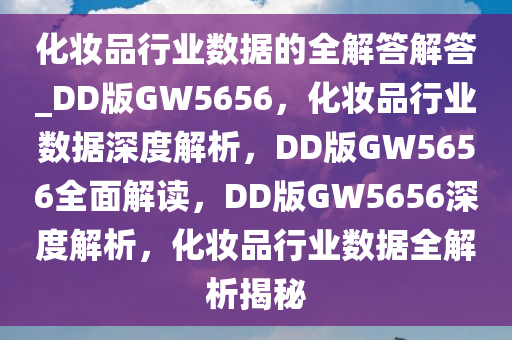 化妆品行业数据的全解答解答_DD版GW5656，化妆品行业数据深度解析，DD版GW5656全面解读，DD版GW5656深度解析，化妆品行业数据全解析揭秘