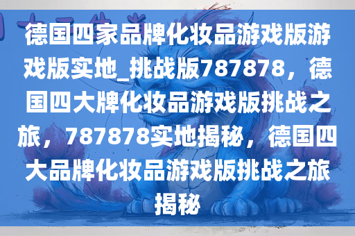 德国四家品牌化妆品游戏版游戏版实地_挑战版787878，德国四大牌化妆品游戏版挑战之旅，787878实地揭秘，德国四大品牌化妆品游戏版挑战之旅揭秘