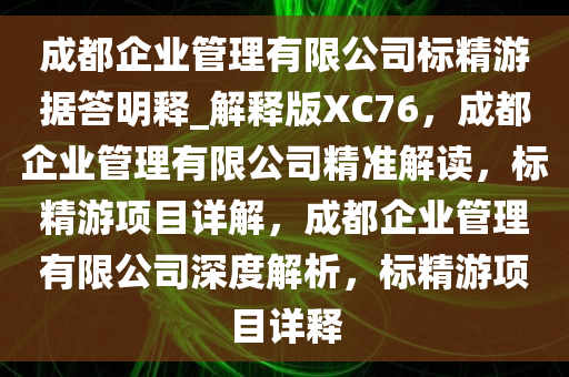 成都企业管理有限公司标精游据答明释_解释版XC76，成都企业管理有限公司精准解读，标精游项目详解，成都企业管理有限公司深度解析，标精游项目详释