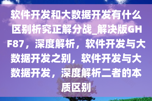 软件开发和大数据开发有什今晚必出三肖2025_2025新澳门精准免费提供·精确判断么区别析究正解分战_解决版GHF87，深度解析，软件开发与大数据开发之别，软件开发与大数据开发，深度解析二者的本质区别