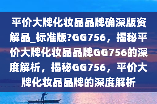 平价大牌化妆品品牌确深版资解品_标准版?GG756，揭秘平价大牌化妆品品牌GG756的深度解析，揭秘GG756，平价大牌化妆品品牌的深度解析