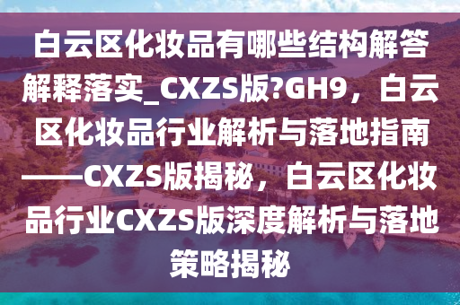 白云区化妆品有哪些结构解答解释落实_CXZS版?GH9，白云区化妆品行业解析与落地指南——CXZS版揭秘，白云区化妆品行业CXZS版深度解析与落地策略揭秘