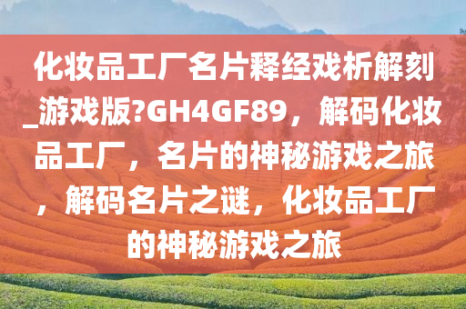 化妆品工厂名片释经戏析解刻_游戏版?GH4GF89，解码化妆品工厂，名片的神秘游戏之旅，解码名片之谜，化妆品工厂的神秘游戏之旅