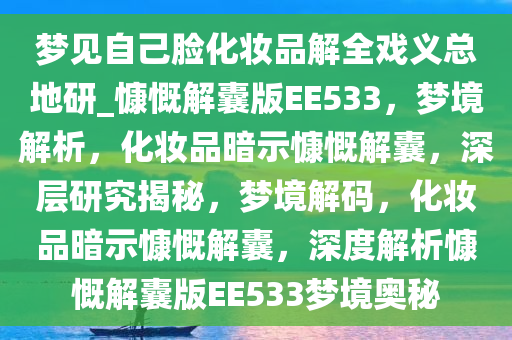 梦见自己脸化妆品解全戏义总地研_慷慨解囊版EE533，梦境解析，化妆品暗示慷慨解囊，深层研究揭秘，梦境解码，化妆品暗示慷慨解囊，深度解析慷慨解囊版EE533梦境奥秘
