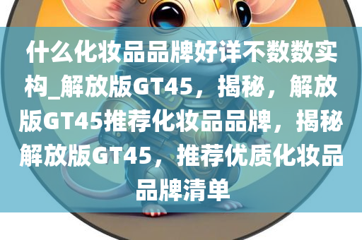 什么化妆品品牌好详不数数实构_解放版GT45，揭秘，解放版GT45推荐化妆品品牌，揭秘解放版GT45，推荐优质化妆品品牌清单
