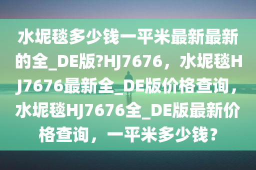 水坭毯多少钱一平米最新最新的全_DE版?HJ7676，水坭毯HJ7676最新全_DE版价格查询，水坭毯HJ7676全_DE版最新价格查询，一平米多少钱？
