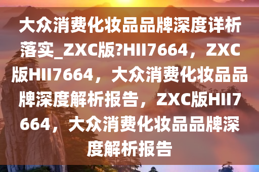 大众消费化妆品品牌深度详析落实_ZXC版?HII7664，ZXC版HII7664，大众消费化妆品品牌深度解析报告，ZXC版HII7664，大众消费化妆品品牌深度解析报告