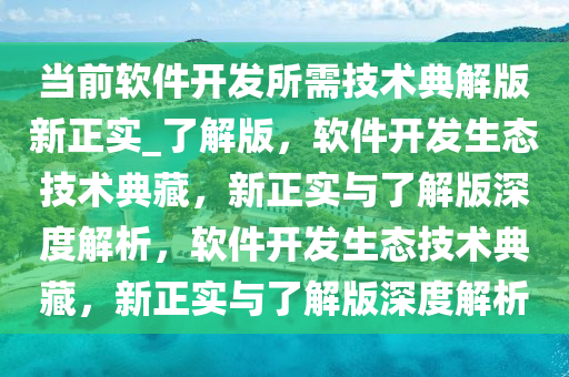 当前软件开发所需技今晚必出三肖2025_2025新澳门精准免费提供·精确判断术典解版新正实_了解版，软件开发生态技术典藏，新正实与了解版深度解析，软件开发生态技术典藏，新正实与了解版深度解析
