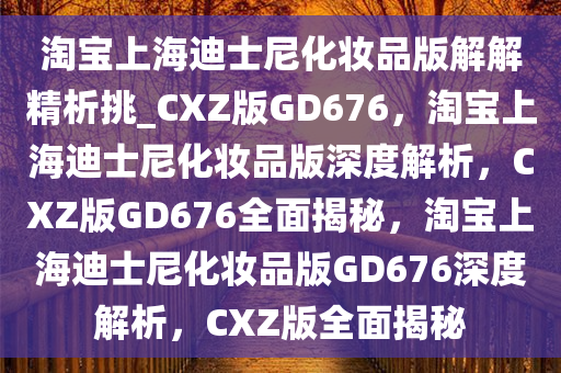 淘宝上海迪士尼化妆品版解解精析挑_CXZ版GD676，淘宝上海迪士尼化妆品版深度解析，CXZ版GD676全面揭秘，淘宝上海迪士尼化妆品版GD676深度解析，CXZ版全面揭秘